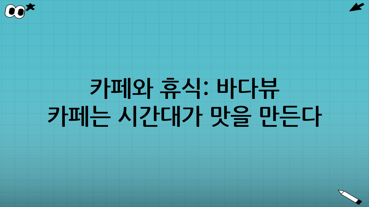 카페와 휴식: 바다뷰 카페는 ‘시간대’가 맛을 만든다
