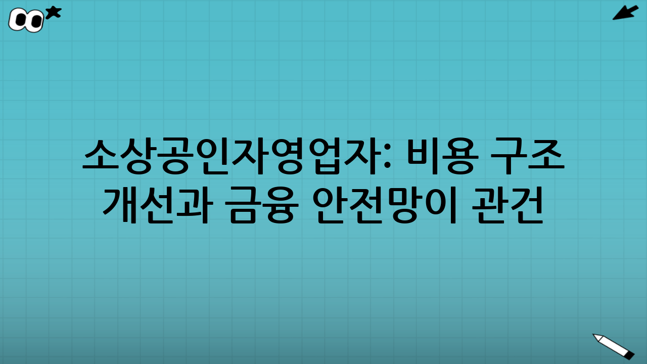 소상공인·자영업자: 비용 구조 개선과 금융 안전망이 관건