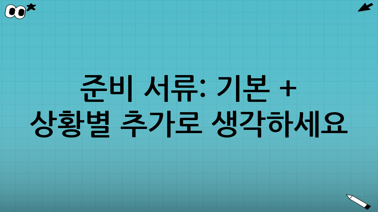 준비 서류: ‘기본 + 상황별 추가’로 생각하세요