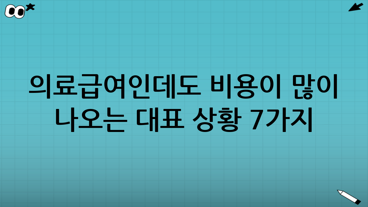 의료급여인데도 비용이 많이 나오는 대표 상황 7가지