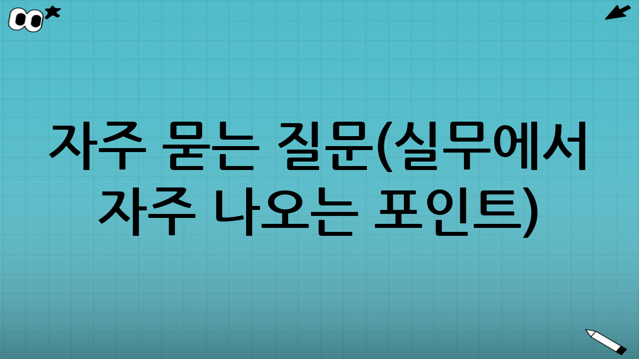 자주 묻는 질문(실무에서 자주 나오는 포인트)