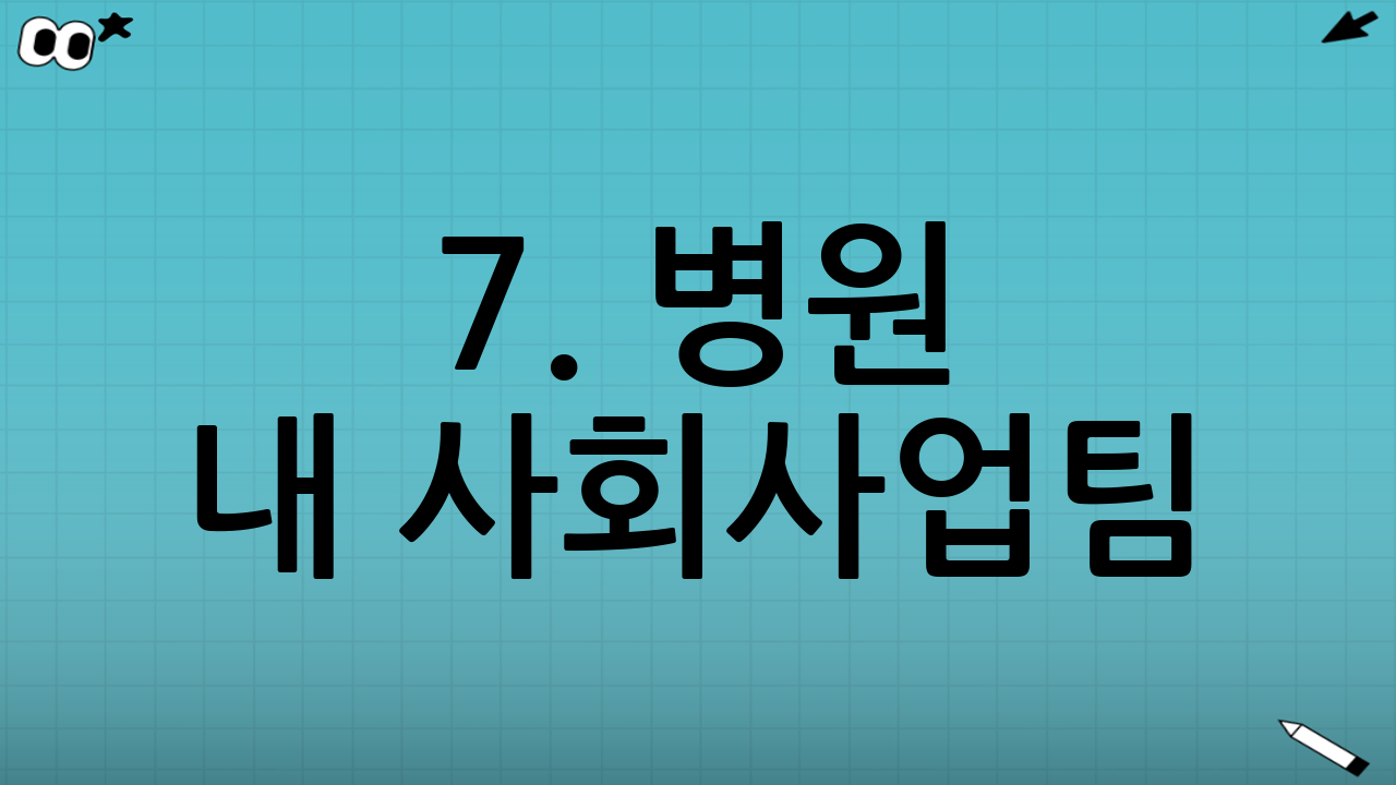 7. 병원 내 사회사업팀(의료사회복지사) 상담