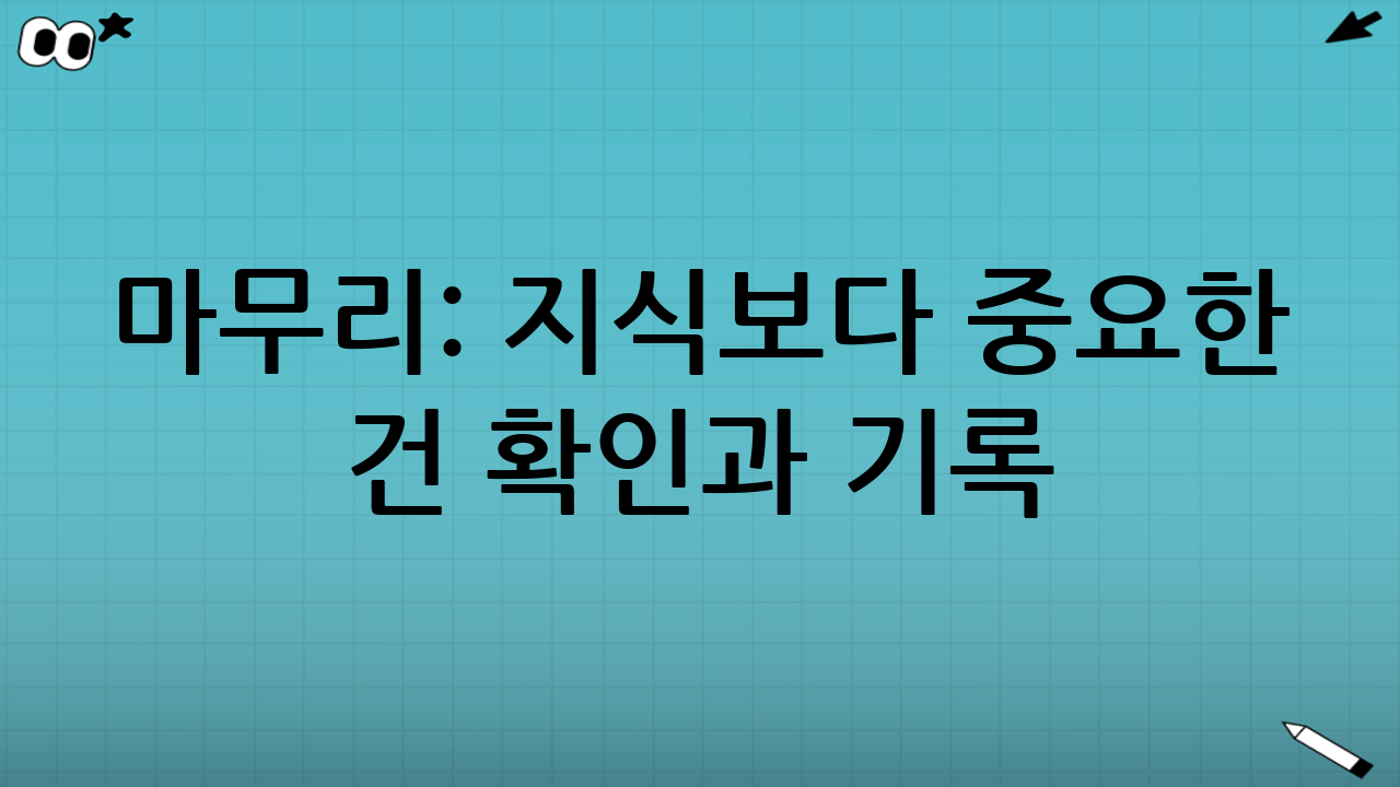 마무리: 지식보다 중요한 건 ‘확인’과 ‘기록’
