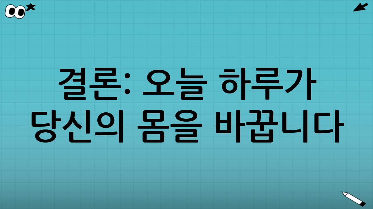 결론: 오늘 하루가 당신의 몸을 바꿉니다