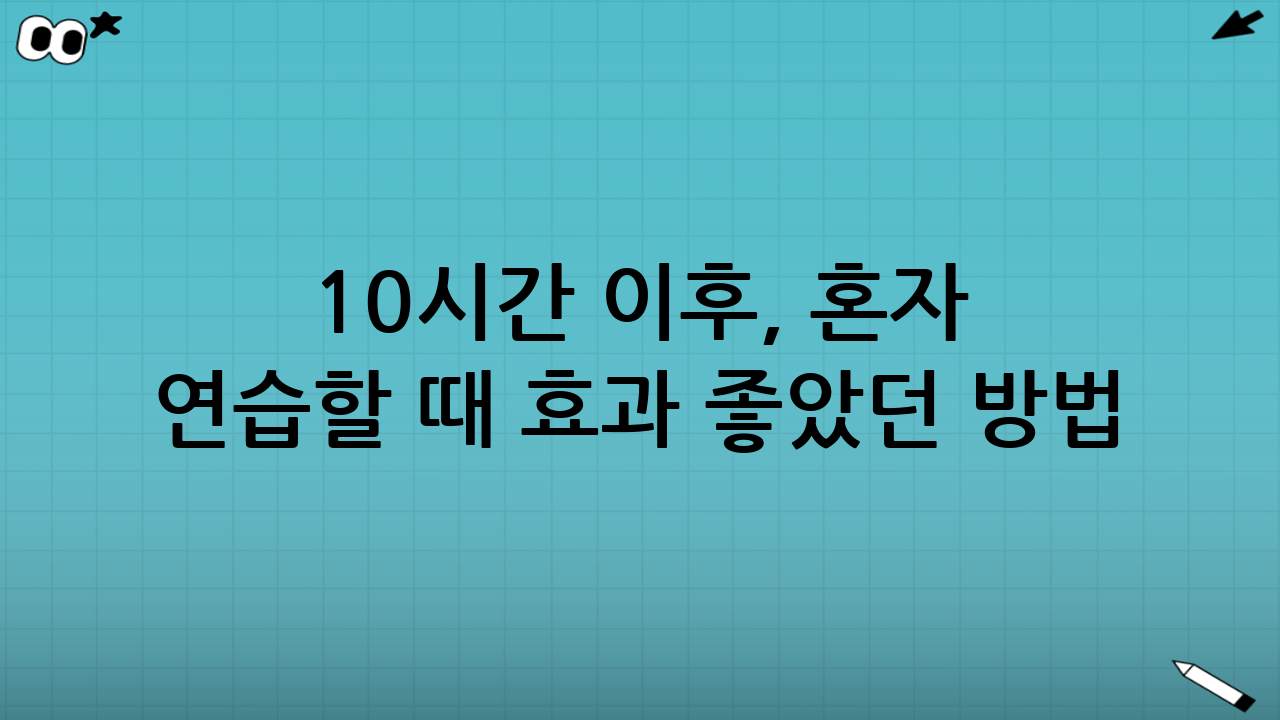 10시간 이후, 혼자 연습할 때 효과 좋았던 방법