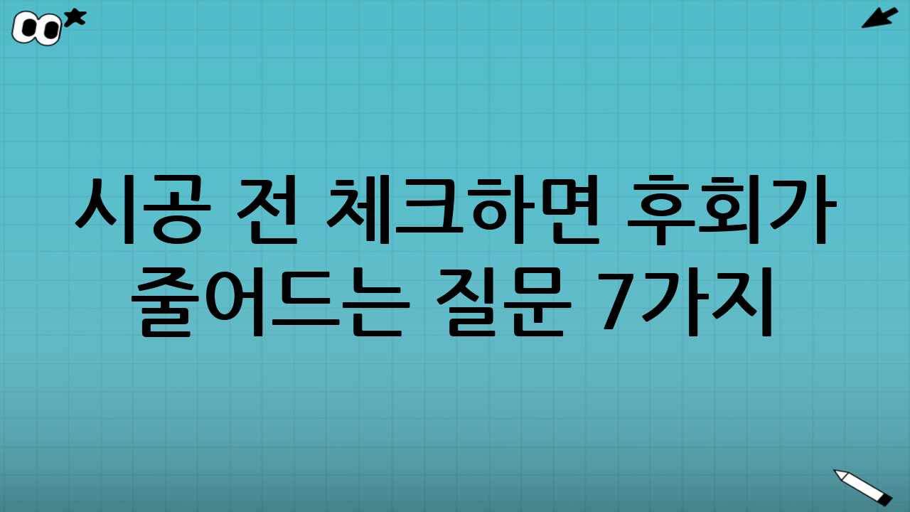 시공 전 체크하면 후회가 줄어드는 질문 7가지