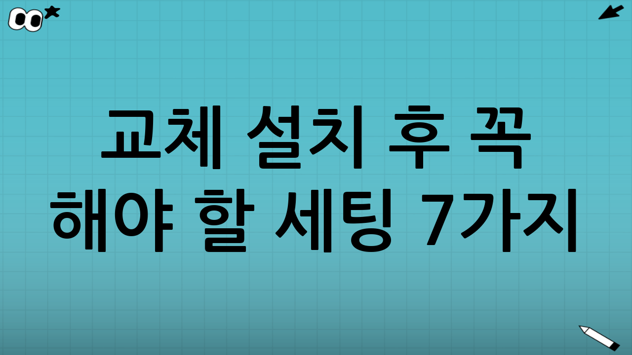 교체 설치 후 꼭 해야 할 세팅 7가지