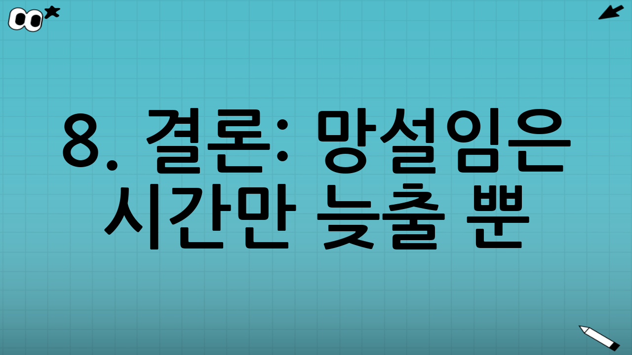 8. 결론: 망설임은 시간만 늦출 뿐!