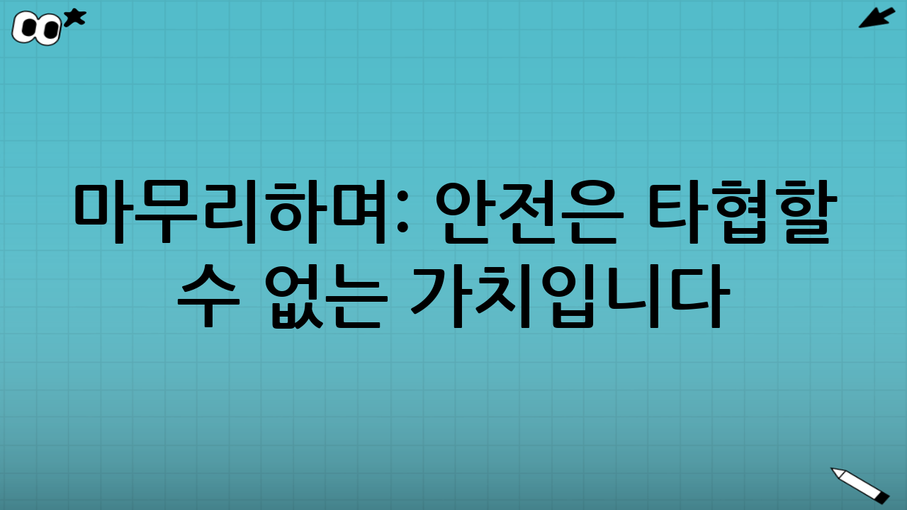 마무리하며: 안전은 타협할 수 없는 가치입니다