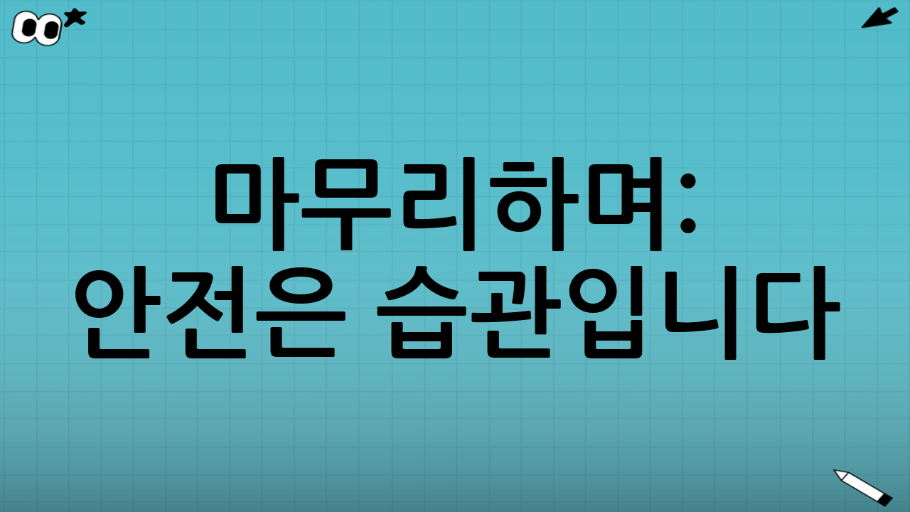 마무리하며: 안전은 습관입니다