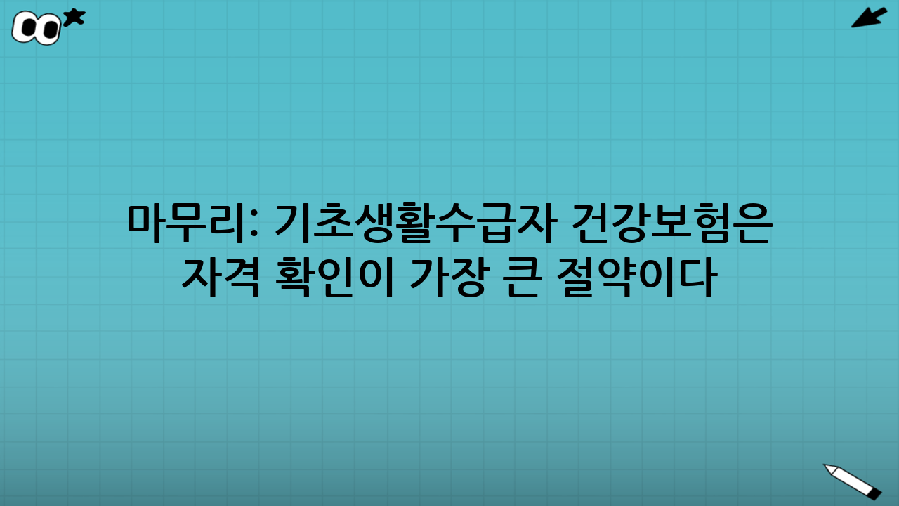 마무리: 기초생활수급자 건강보험은 ‘자격 확인’이 가장 큰 절약이다