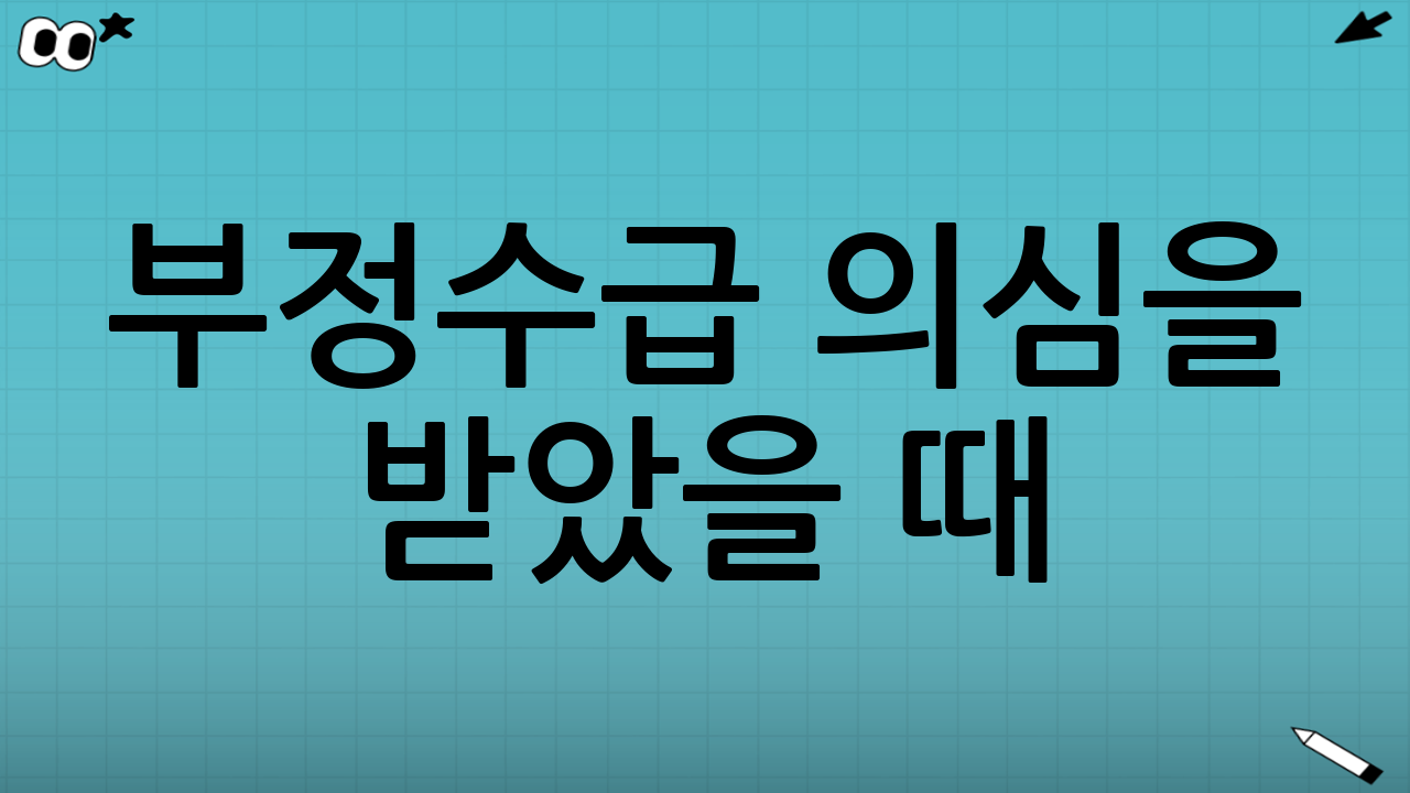 부정수급 의심을 받았을 때: 대응 체크리스트
