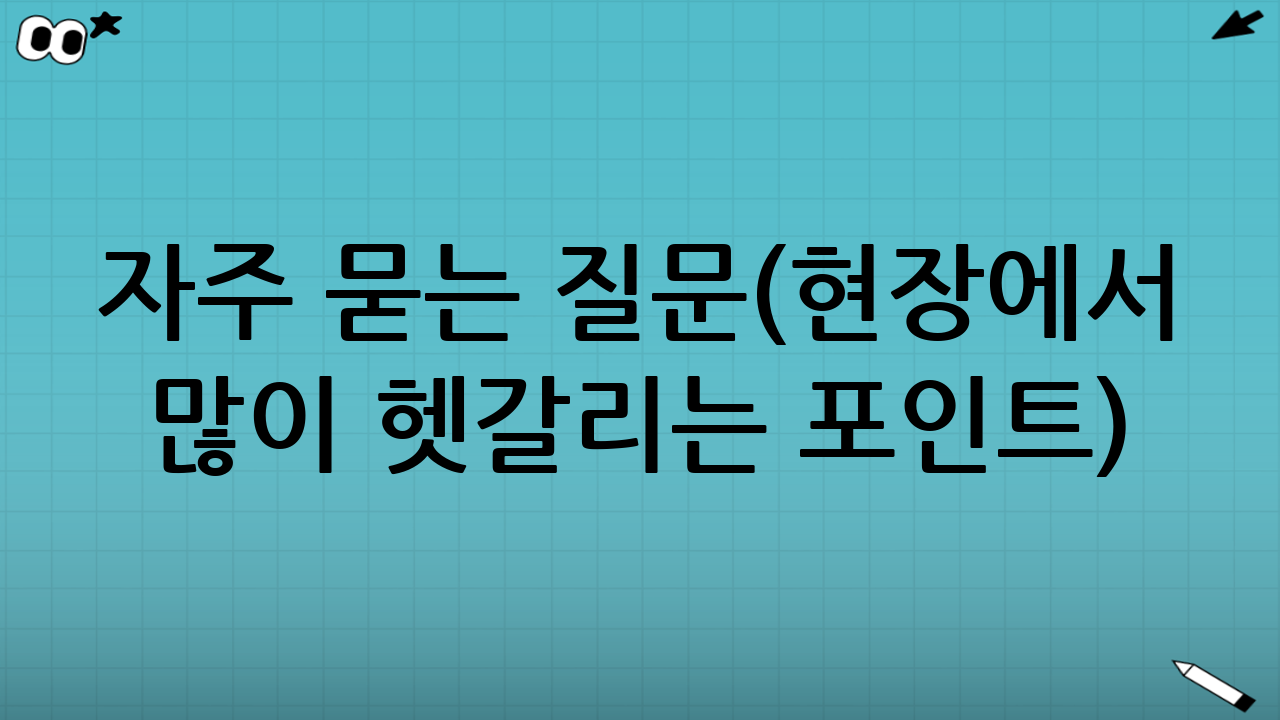 자주 묻는 질문(현장에서 많이 헷갈리는 포인트)