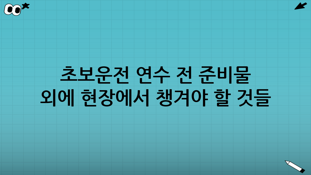 초보운전 연수 전 준비물 외에 ‘현장에서’ 챙겨야 할 것들