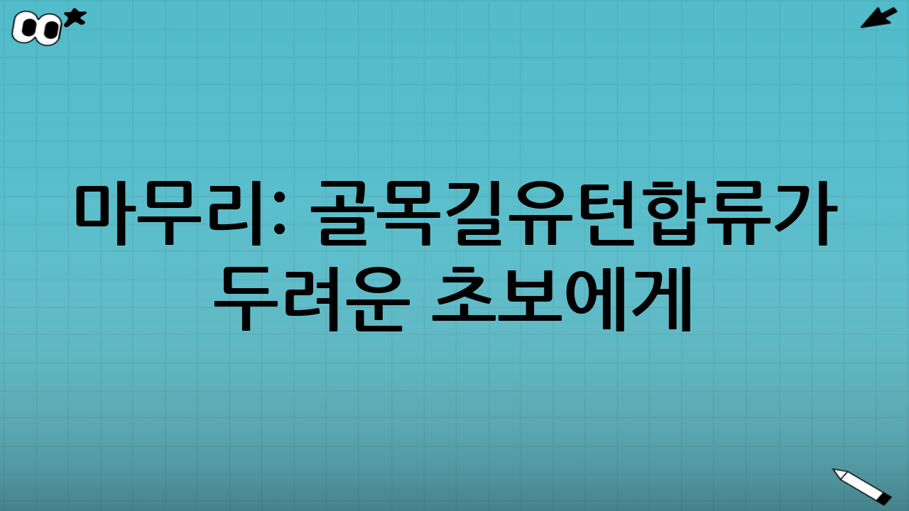 마무리: 골목길·유턴·합류가 두려운 초보에게