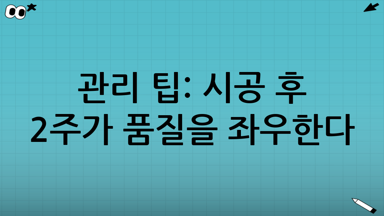 관리 팁: 시공 후 2주가 품질을 좌우한다