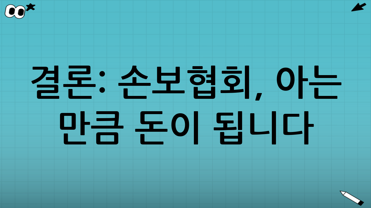 결론: 손보협회, 아는 만큼 돈이 됩니다