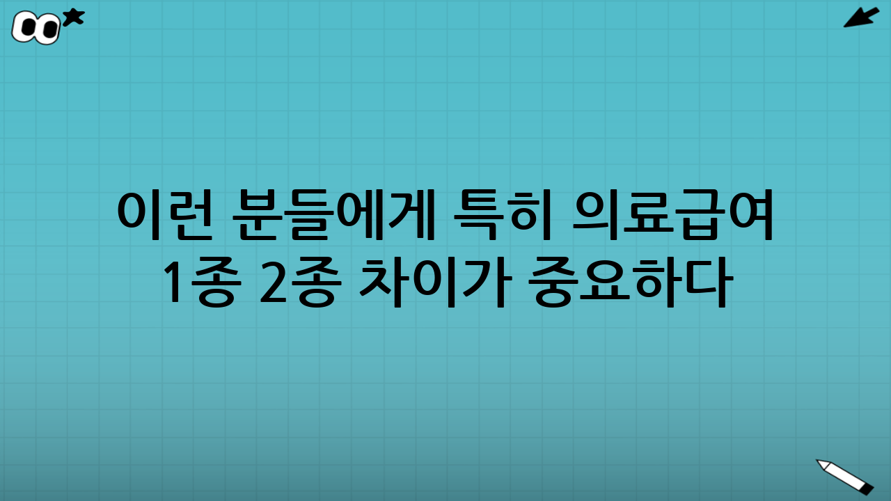 이런 분들에게 특히 ‘의료급여 1종 2종 차이’가 중요하다
