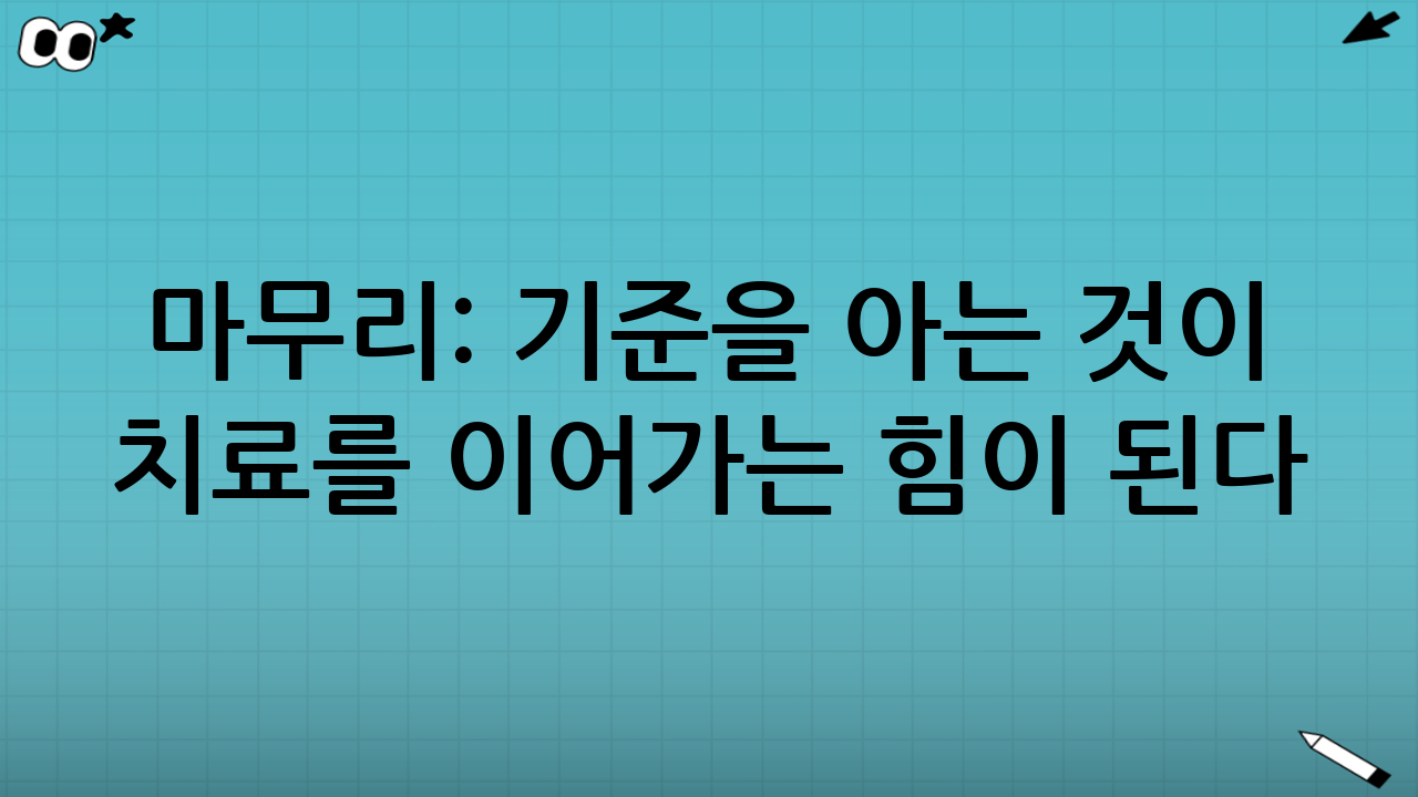 마무리: 기준을 아는 것이 치료를 이어가는 힘이 된다