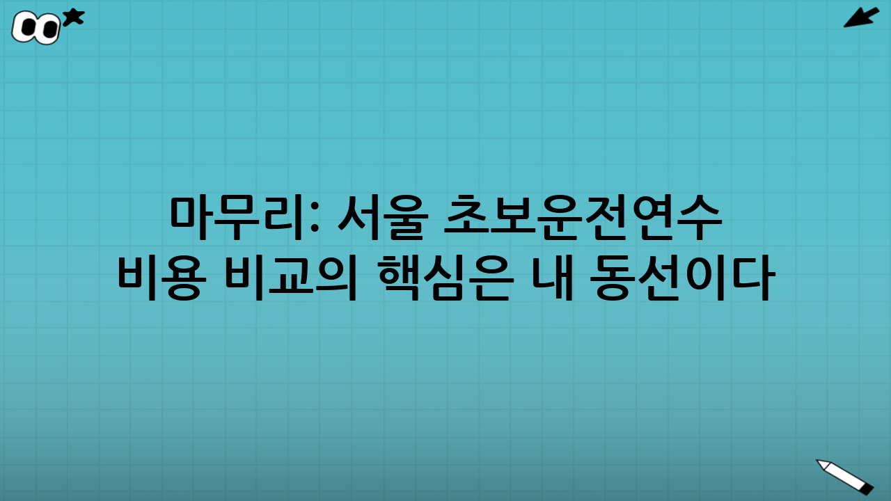 마무리: 서울 초보운전연수 비용 비교의 핵심은 “내 동선”이다