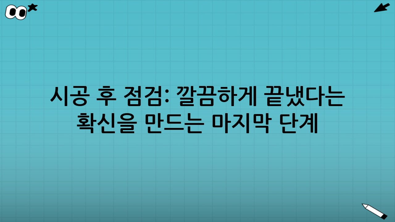 시공 후 점검: ‘깔끔하게 끝냈다’는 확신을 만드는 마지막 단계