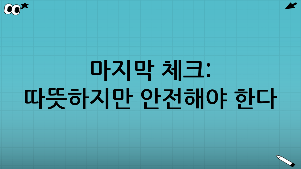 마지막 체크: 따뜻하지만 안전해야 한다