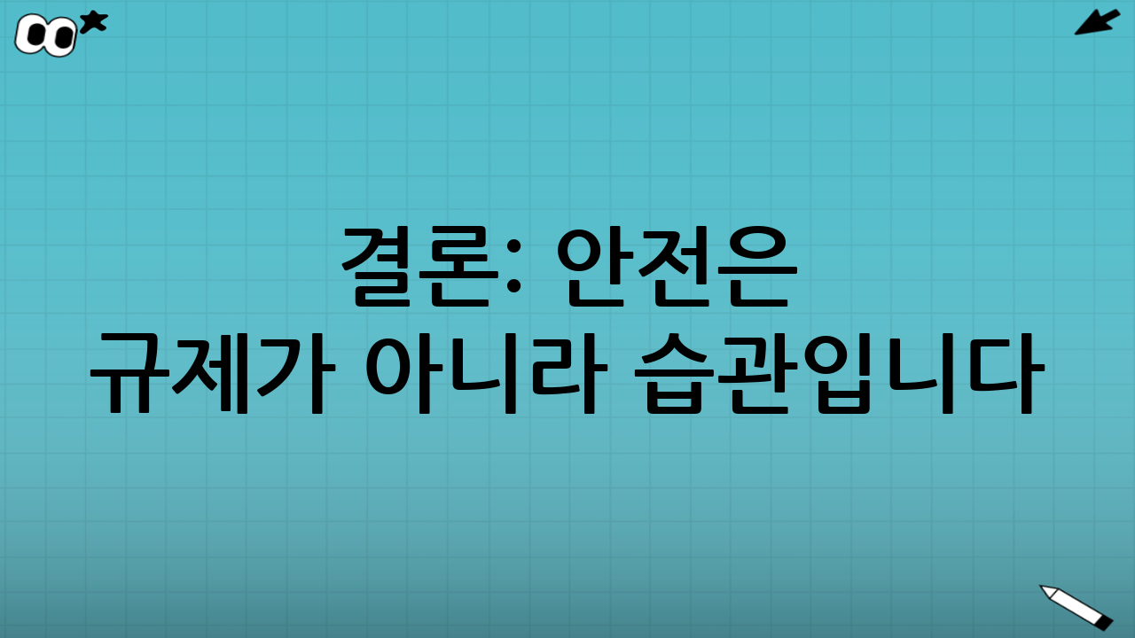 결론: 안전은 규제가 아니라 습관입니다