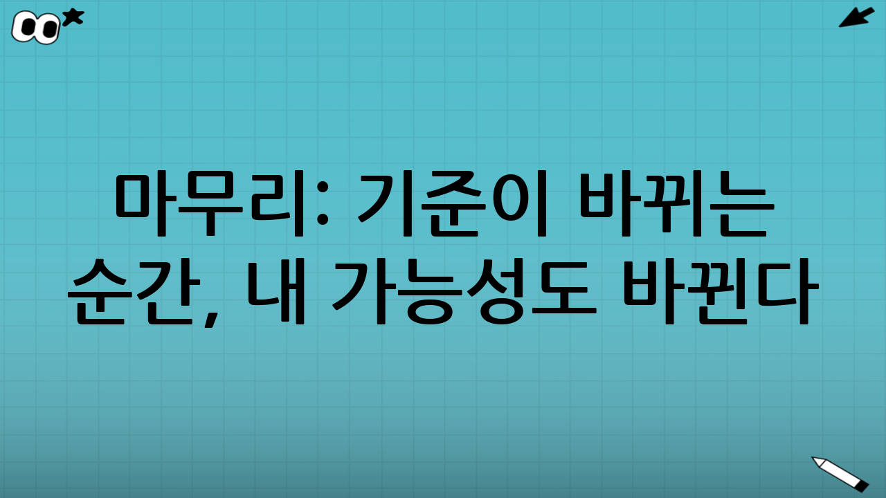 마무리: ‘기준’이 바뀌는 순간, 내 가능성도 바뀐다