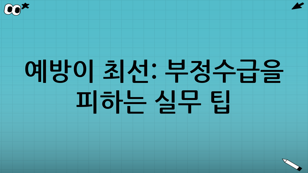 예방이 최선: 부정수급을 피하는 실무 팁