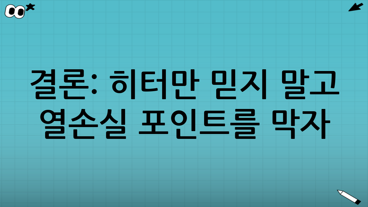 결론: 히터만 믿지 말고 ‘열손실 포인트’를 막자