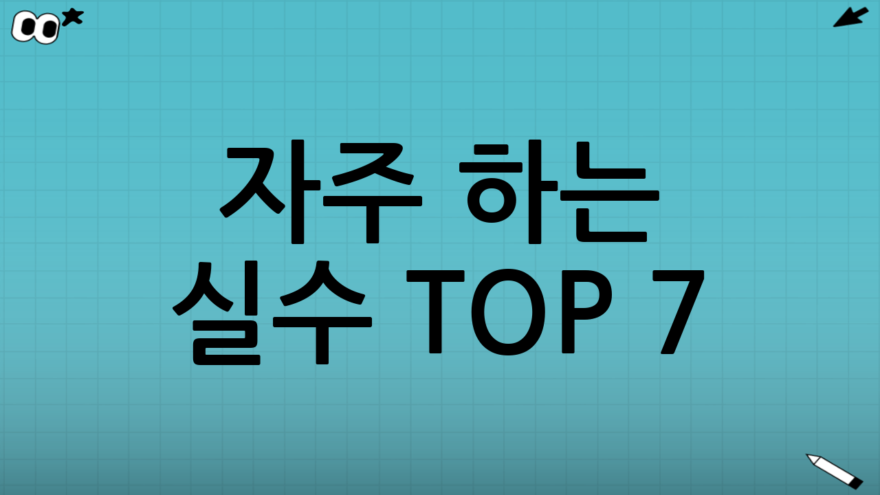 자주 하는 실수 TOP 7(초보 필독)