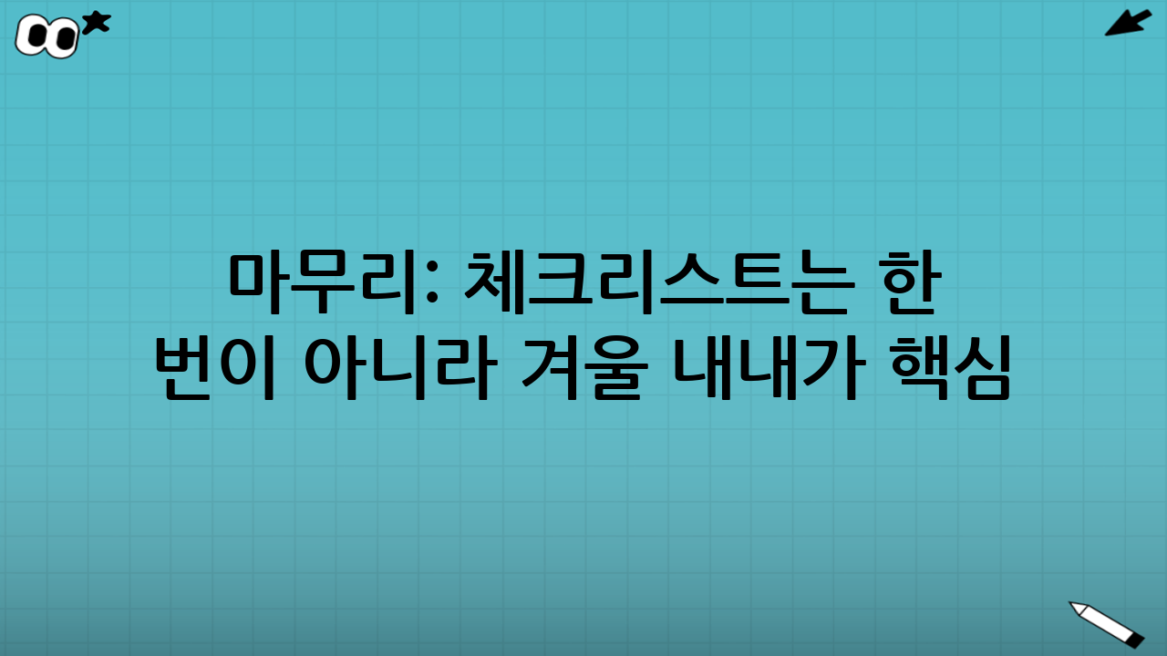 마무리: 체크리스트는 ‘한 번’이 아니라 ‘겨울 내내’가 핵심
