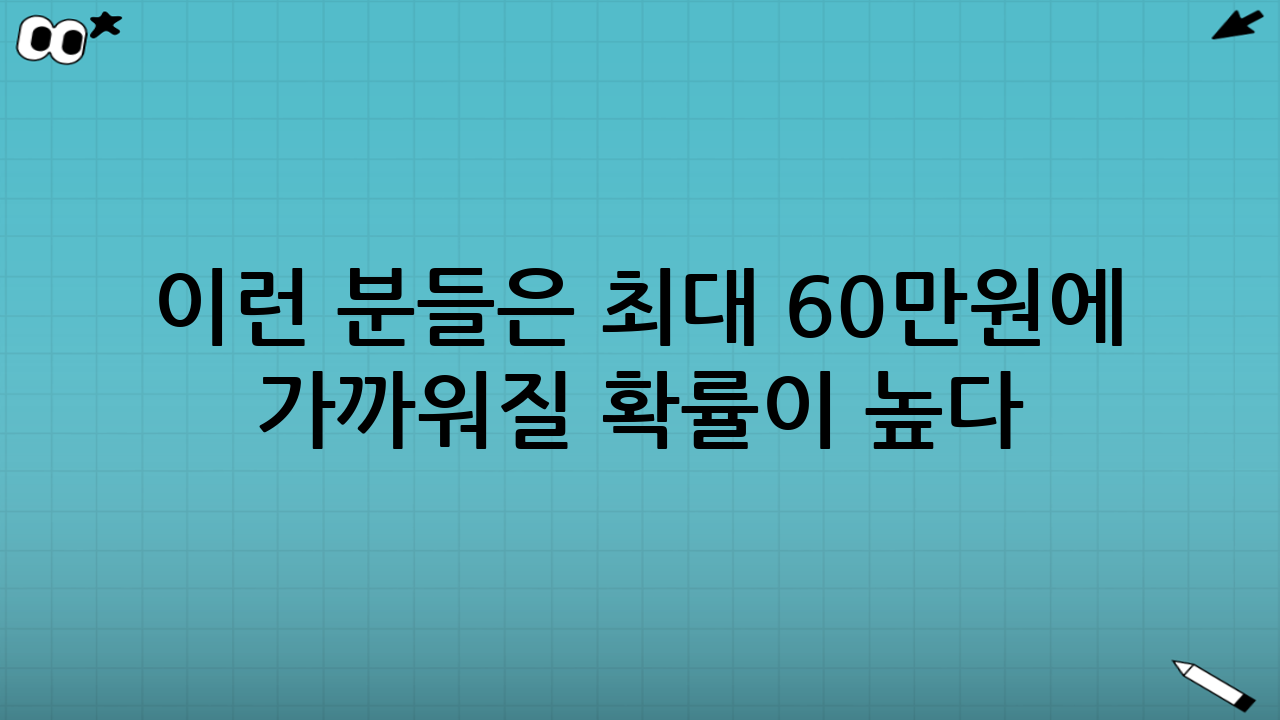 이런 분들은 ‘최대 60만원’에 가까워질 확률이 높다