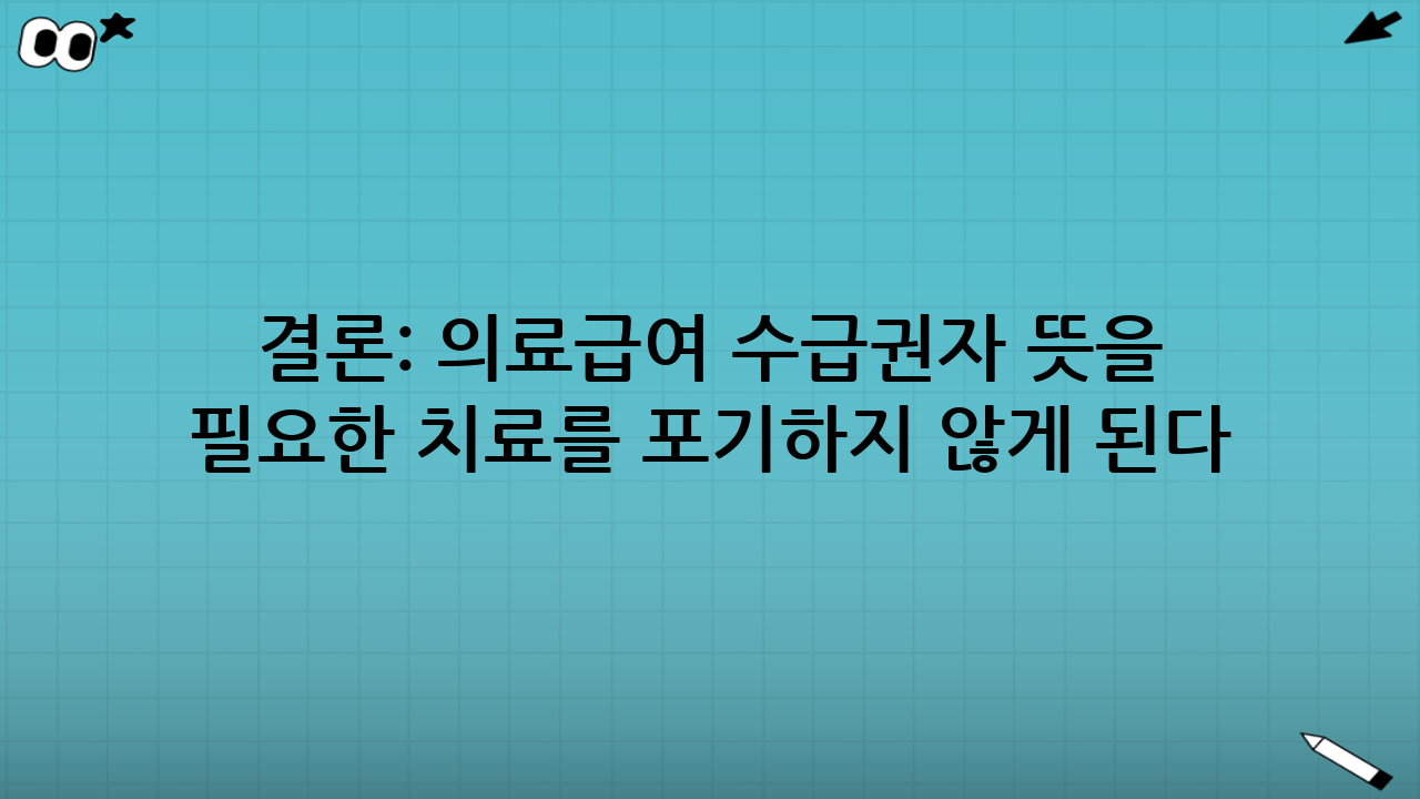 결론: 의료급여 수급권자 뜻을 알면, 필요한 치료를 포기하지 않게 된다