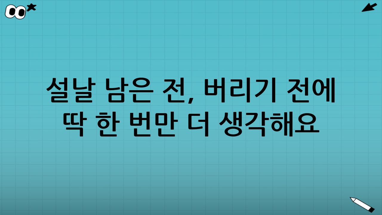 설날 남은 전, 버리기 전에 딱 한 번만 더 생각해요