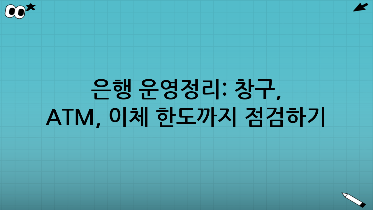 은행 운영정리: 창구, ATM, 이체 한도까지 점검하기