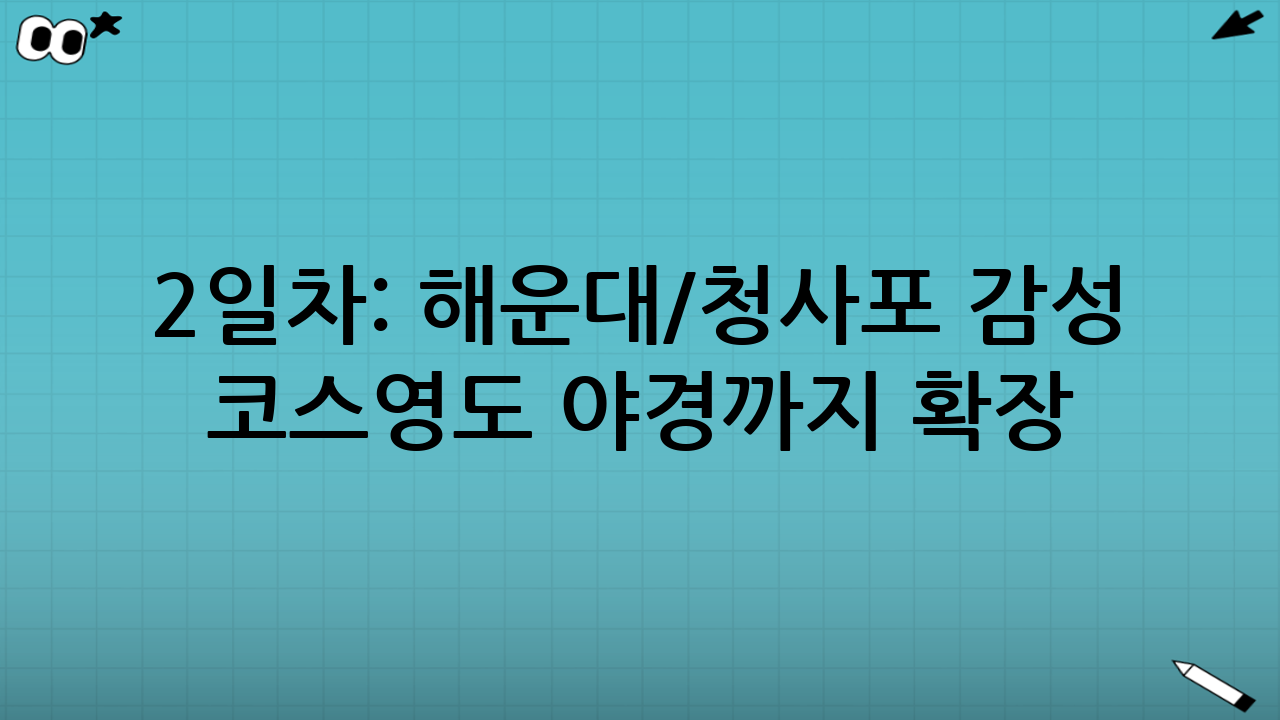 2일차: 해운대/청사포 감성 코스→영도 야경까지 확장