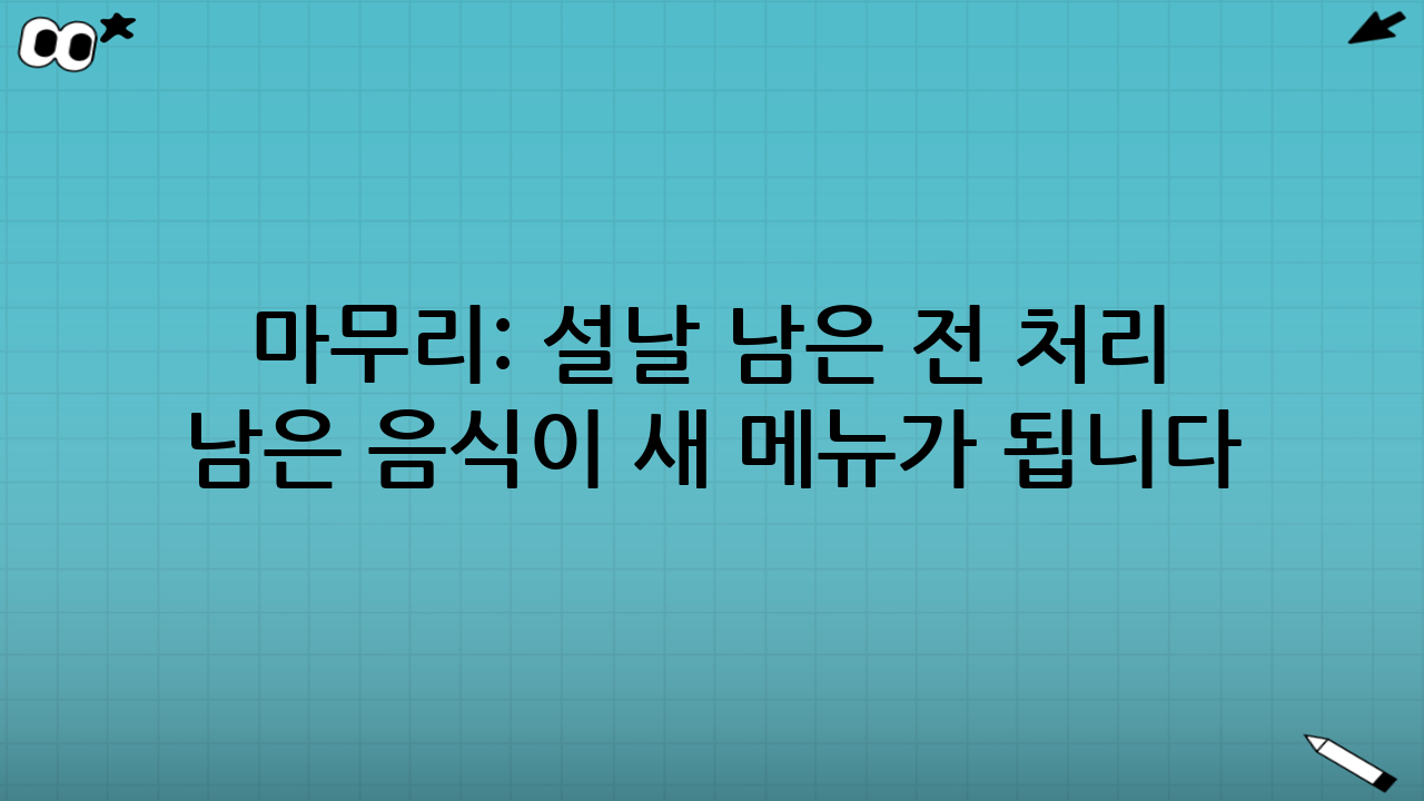 마무리: 설날 남은 전 처리 레시피로 ‘남은 음식’이 ‘새 메뉴’가 됩니다