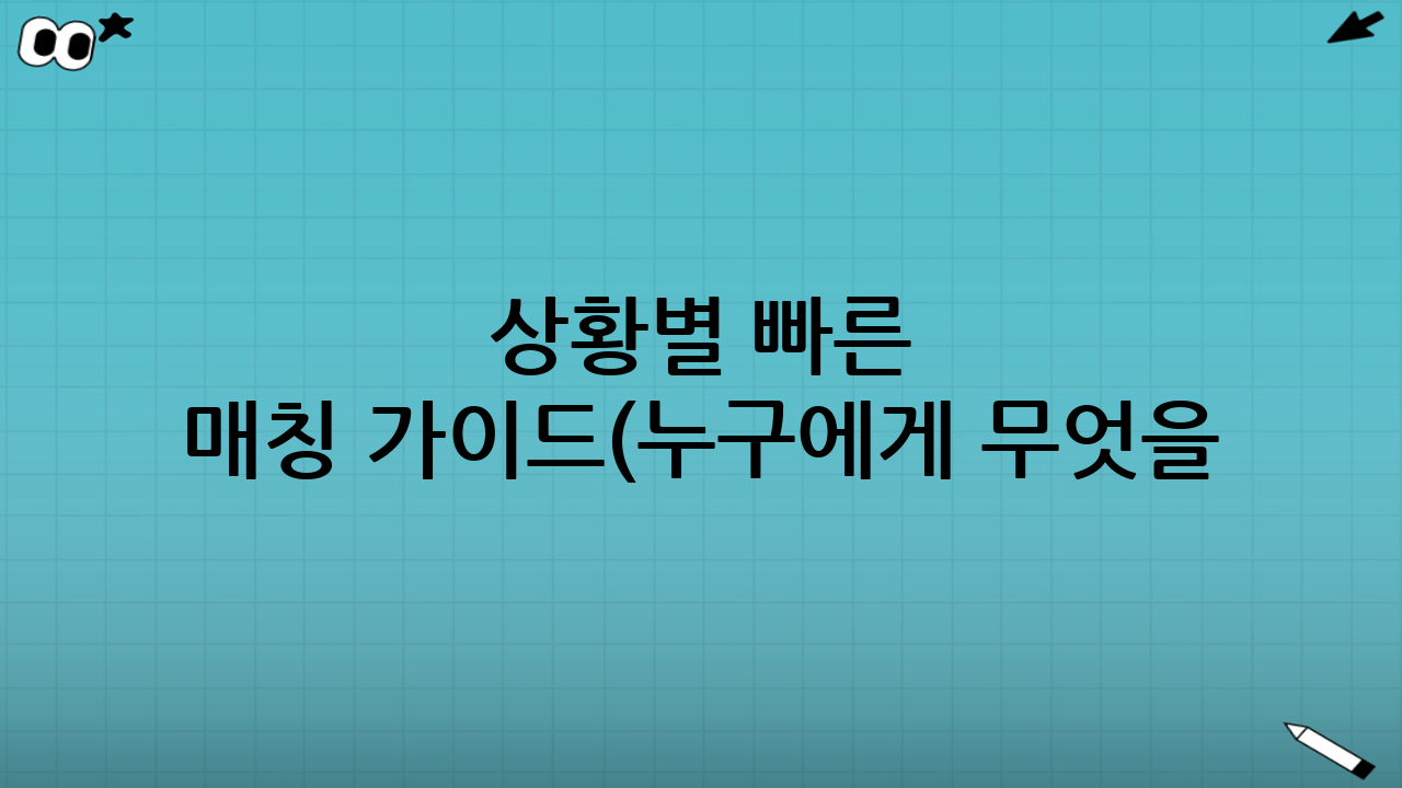 상황별 빠른 매칭 가이드(누구에게 무엇을?)