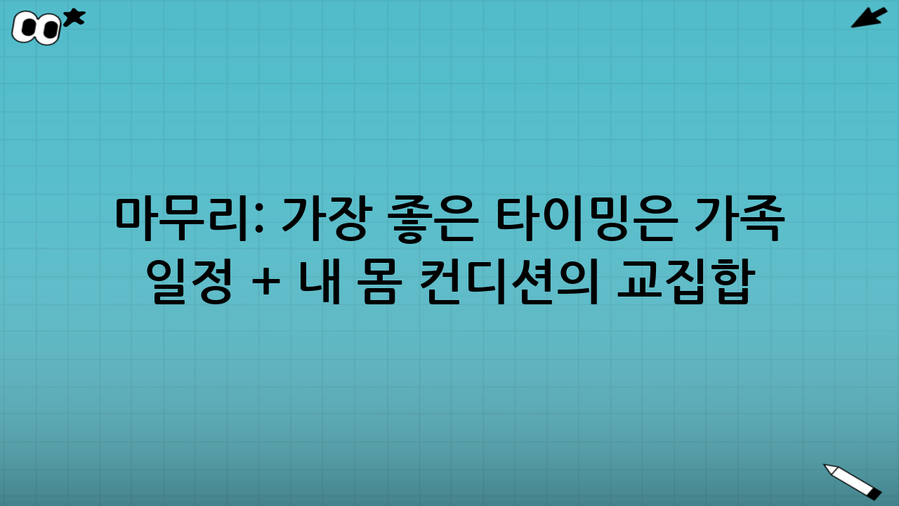 마무리: 가장 좋은 타이밍은 ‘가족 일정 + 내 몸 컨디션’의 교집합