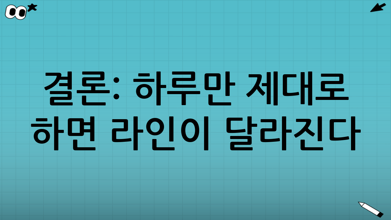 결론: ‘하루’만 제대로 하면 라인이 달라진다