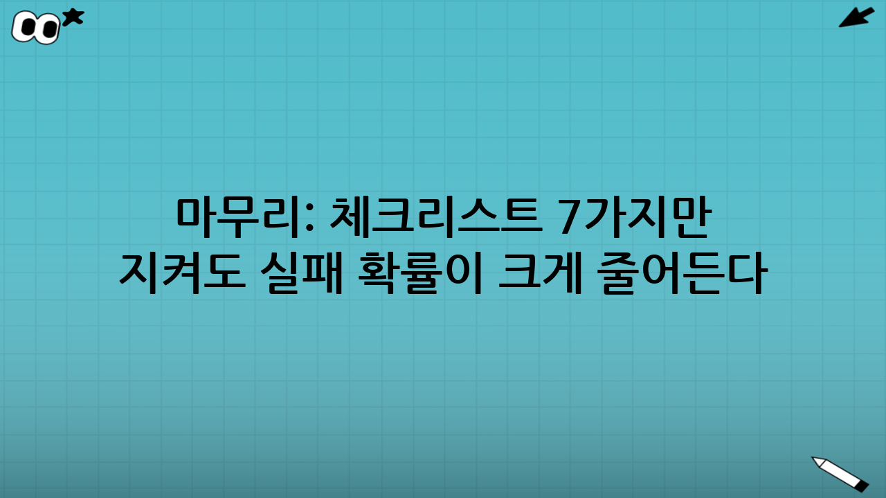 마무리: 체크리스트 7가지만 지켜도 실패 확률이 크게 줄어든다