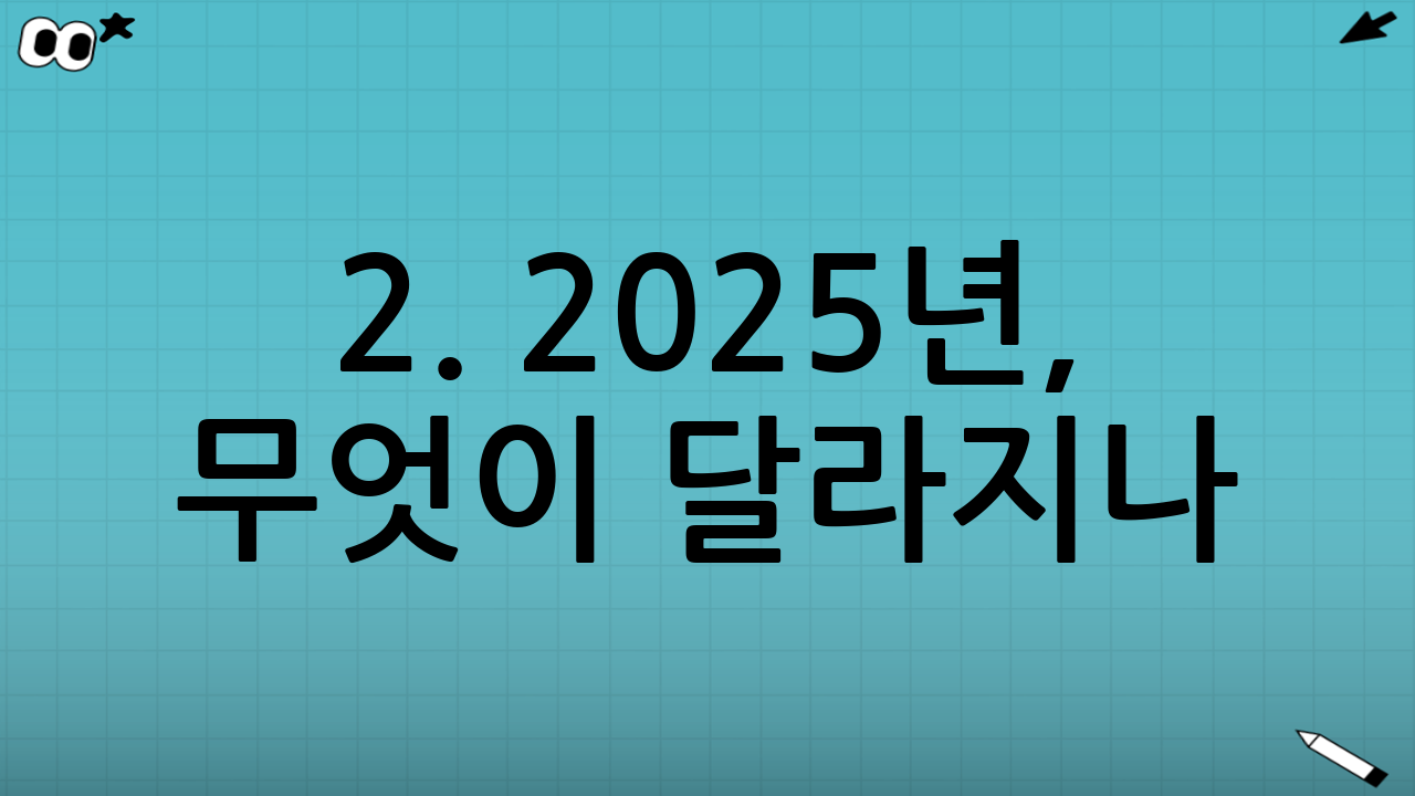 2. 2025년, 무엇이 달라지나? (핵심 변화)