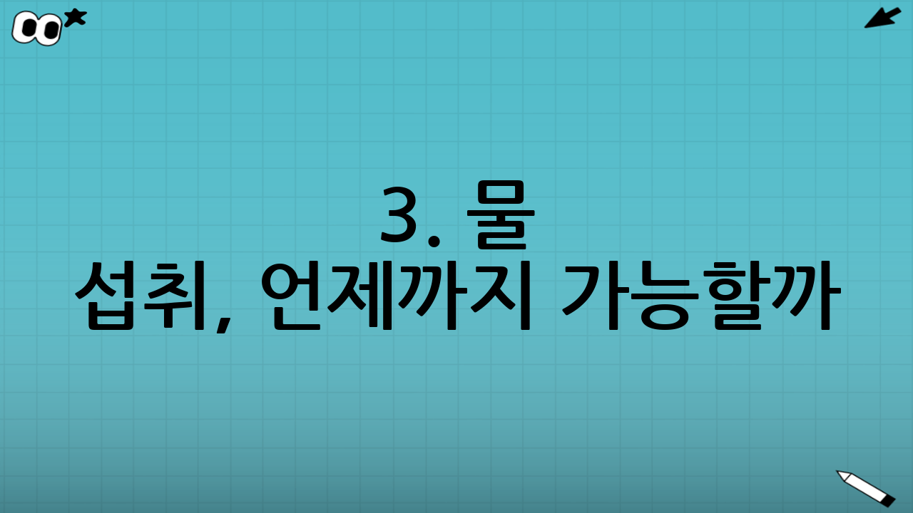 3. 물 섭취, 언제까지 가능할까?