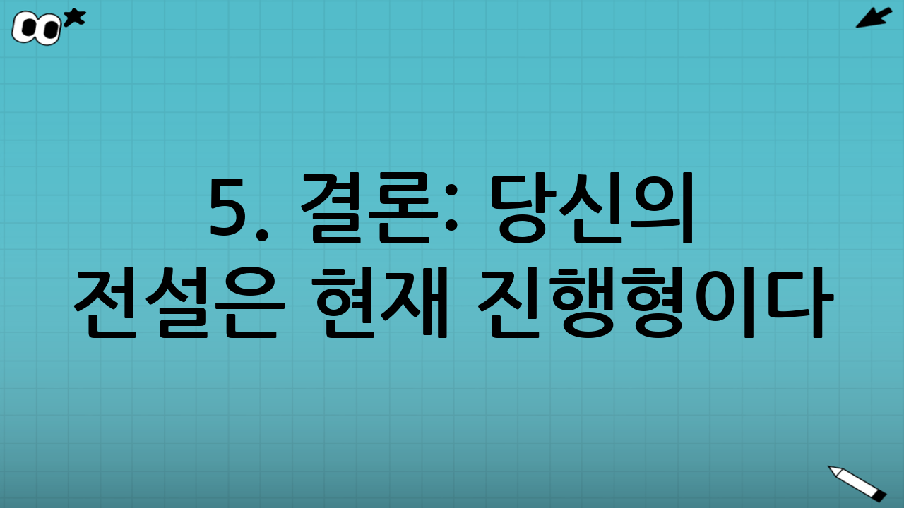 5. 결론: 당신의 전설은 현재 진행형이다