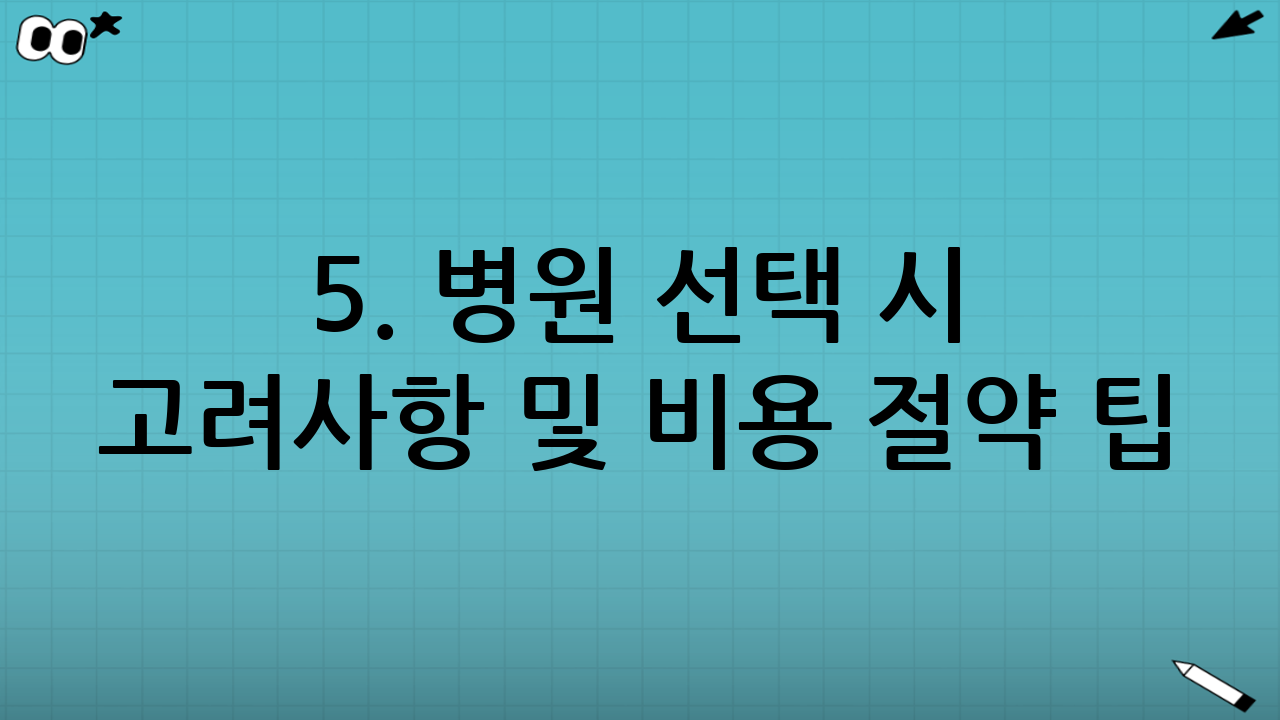 5. 병원 선택 시 고려사항 및 비용 절약 팁