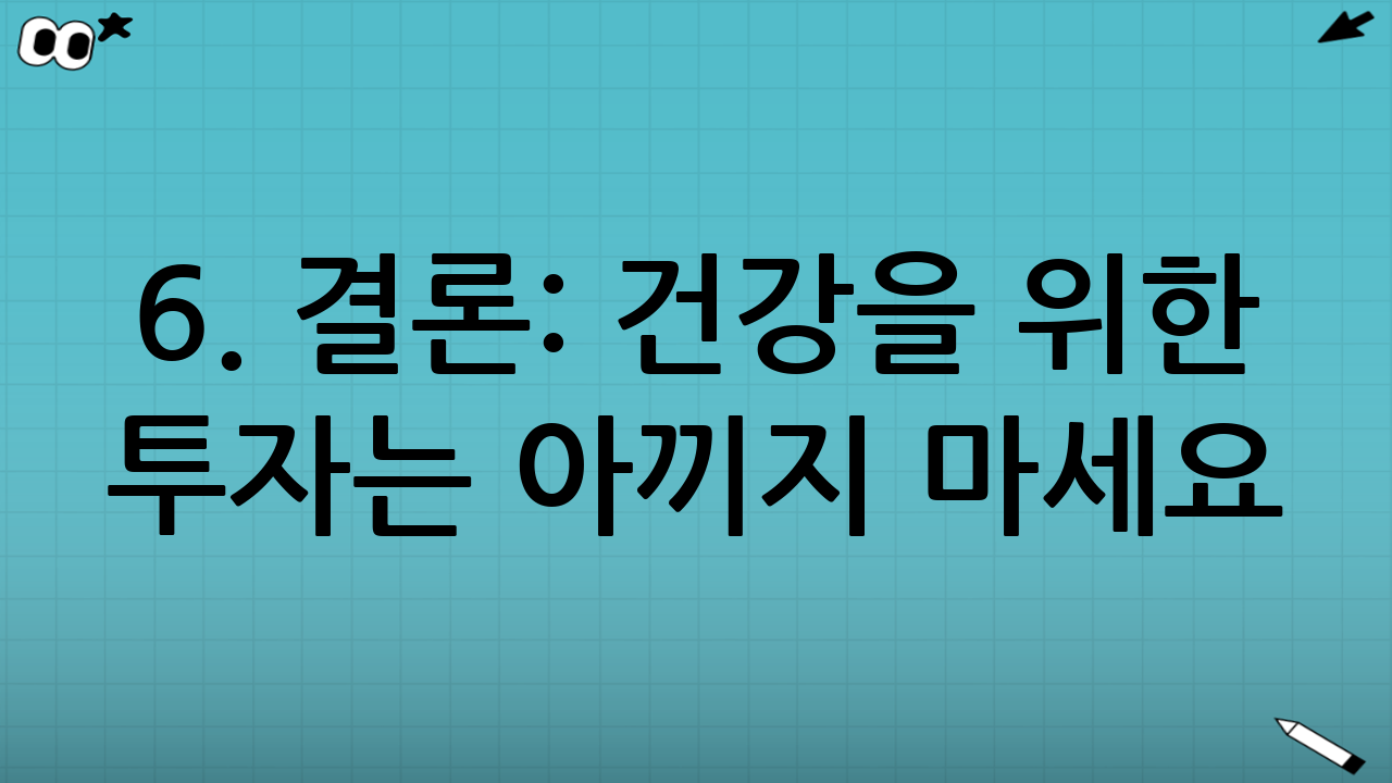 6. 결론: 건강을 위한 투자는 아끼지 마세요
