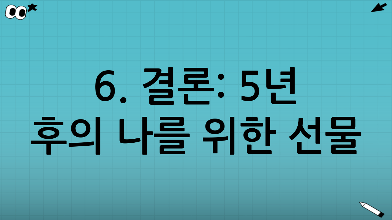 6. 결론: 5년 후의 나를 위한 선물