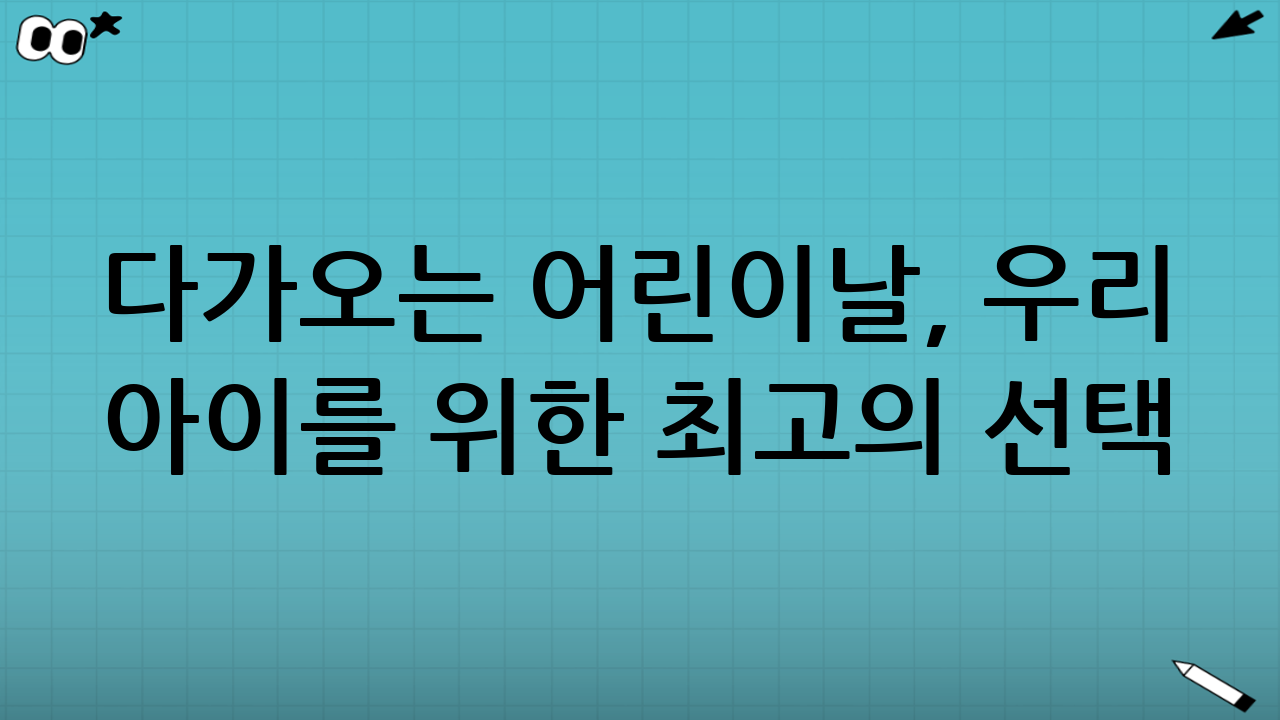 다가오는 어린이날, 우리 아이를 위한 최고의 선택