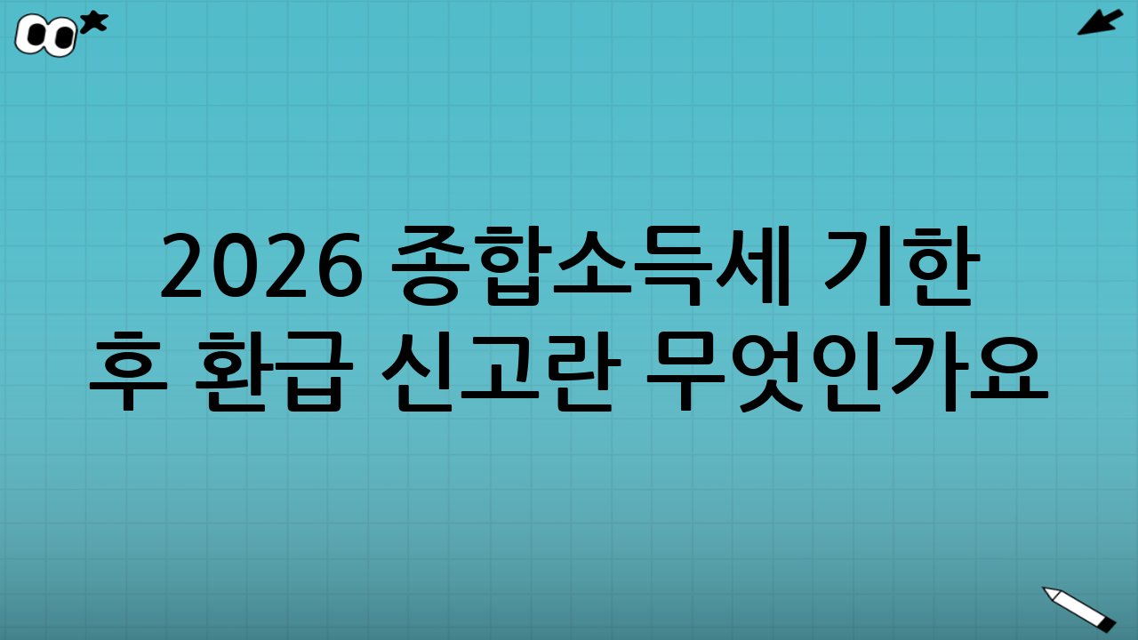 2026 종합소득세 기한 후 환급 신고란 무엇인가요?